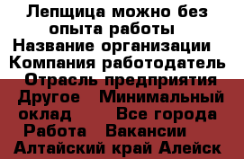 Лепщица-можно без опыта работы › Название организации ­ Компания-работодатель › Отрасль предприятия ­ Другое › Минимальный оклад ­ 1 - Все города Работа » Вакансии   . Алтайский край,Алейск г.